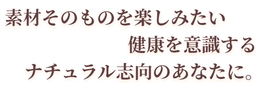 素材そのものを楽しみたい健康を意識するナチュラル志向のあなたに。