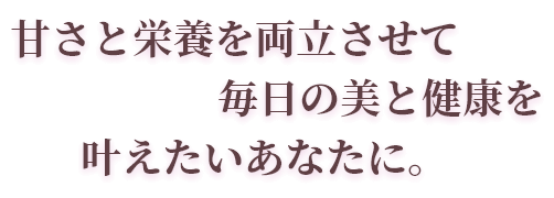 甘さと栄養を両立させて毎日の美と健康を叶えたいあなたに。